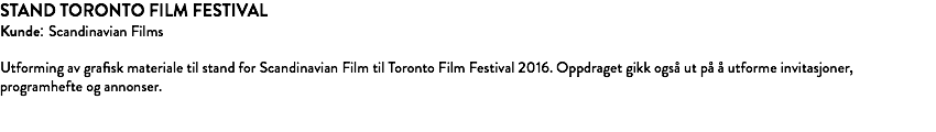 STAND TORONTO FILM FESTIVAL Kunde: Scandinavian Films Utforming av grafisk materiale til stand for Scandinavian Film til Toronto Film Festival 2016. Oppdraget gikk også ut på å utforme invitasjoner, programhefte og annonser. 